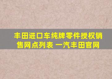 丰田进口车纯牌零件授权销售网点列表 一汽丰田官网